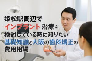 姫松駅周辺でインプラント治療を検討している時に知りたい基礎知識と大阪の歯科矯正の費用相場